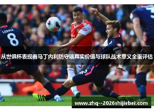 从世俱杯表现看马丁内利防守端真实价值与球队战术意义全面评估