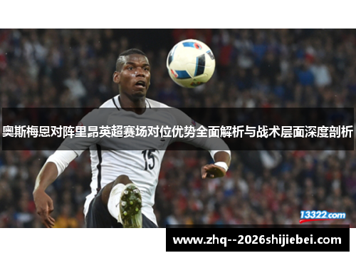 奥斯梅恩对阵里昂英超赛场对位优势全面解析与战术层面深度剖析