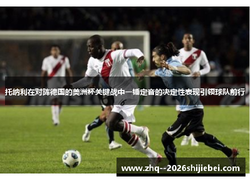 托纳利在对阵德国的美洲杯关键战中一锤定音的决定性表现引领球队前行