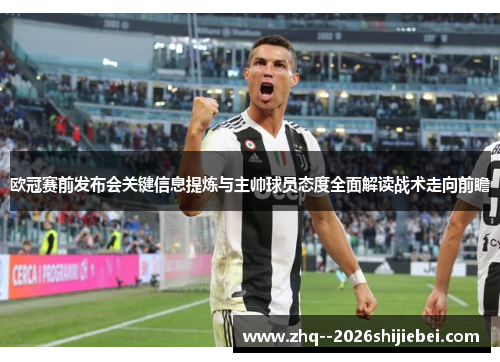 欧冠赛前发布会关键信息提炼与主帅球员态度全面解读战术走向前瞻