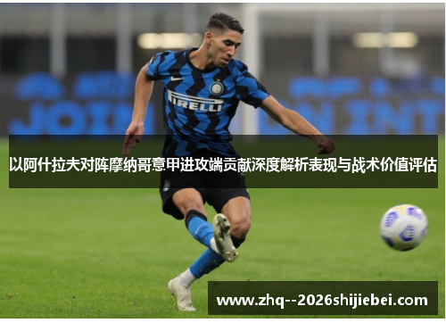 以阿什拉夫对阵摩纳哥意甲进攻端贡献深度解析表现与战术价值评估
