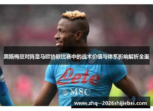 奥斯梅恩对阵皇马欧协联比赛中的战术价值与体系影响解析全面 奥斯梅恩对阵皇马欧协联比赛中的战术价值与体系影响解析全面