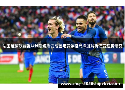 法国足球联赛强队长期统治力成因与竞争格局深度解析演变趋势研究