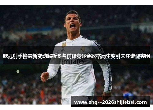 欧冠射手榜最新变动解析多名前锋竞逐金靴格局生变引关注谁能突围