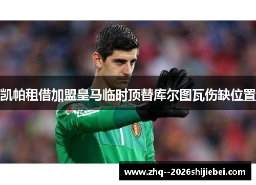 凯帕租借加盟皇马临时顶替库尔图瓦伤缺位置