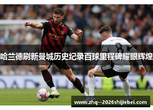 哈兰德刷新曼城历史纪录百球里程碑耀眼辉煌