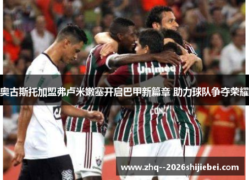 奥古斯托加盟弗卢米嫩塞开启巴甲新篇章 助力球队争夺荣耀