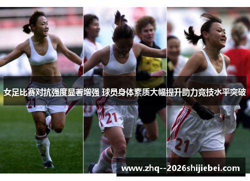 女足比赛对抗强度显著增强 球员身体素质大幅提升助力竞技水平突破