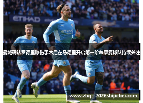 曼城确认罗德里膝伤手术后在马德里开启第一阶段康复球队持续关注