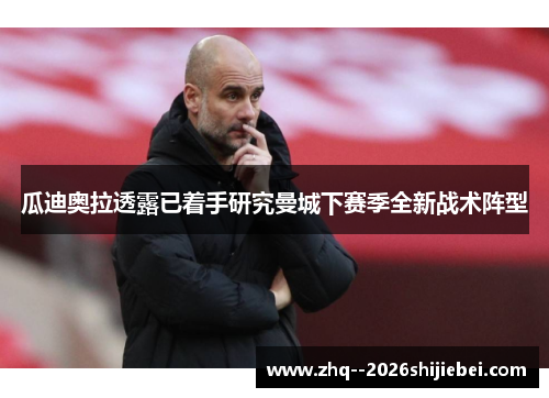 瓜迪奥拉透露已着手研究曼城下赛季全新战术阵型