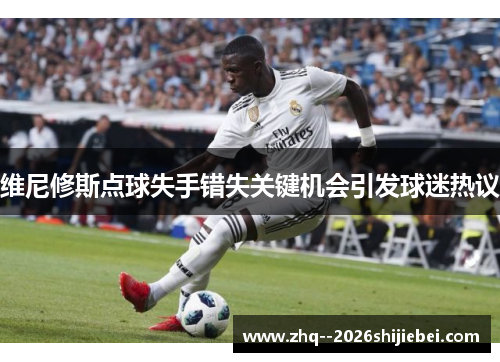 维尼修斯点球失手错失关键机会引发球迷热议