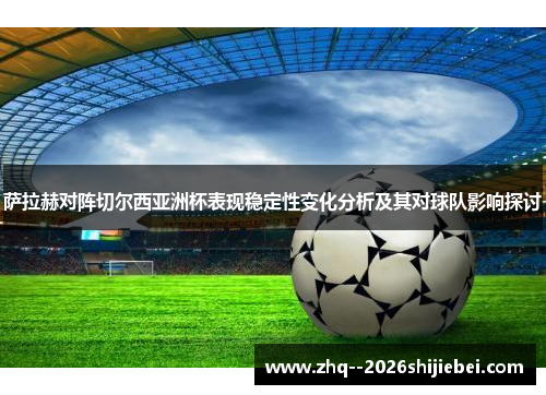 萨拉赫对阵切尔西亚洲杯表现稳定性变化分析及其对球队影响探讨