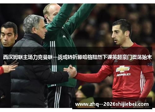 西汉姆联主场力克曼联一战成转折滕哈格黯然下课英超豪门震荡始末
