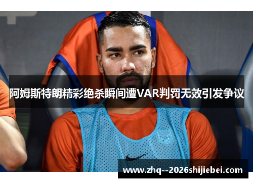 阿姆斯特朗精彩绝杀瞬间遭VAR判罚无效引发争议