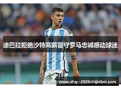 迪巴拉拒绝沙特高薪留守罗马忠诚感动球迷 迪巴拉拒绝沙特高薪留守罗马忠诚感动球迷