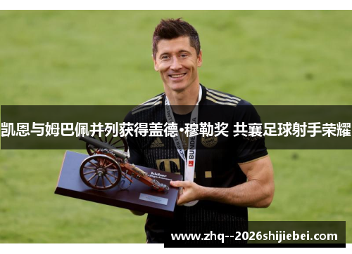 凯恩与姆巴佩并列获得盖德·穆勒奖 共襄足球射手荣耀 凯恩与姆巴佩并列获得盖德·穆勒奖 共襄足球射手荣耀