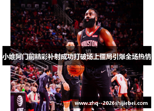 小维阿门前精彩补射成功打破场上僵局引爆全场热情