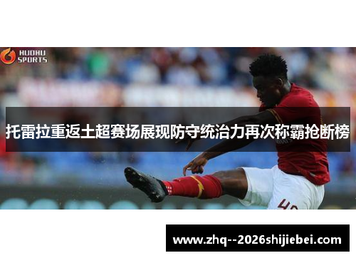 托雷拉重返土超赛场展现防守统治力再次称霸抢断榜 托雷拉重返土超赛场展现防守统治力再次称霸抢断榜