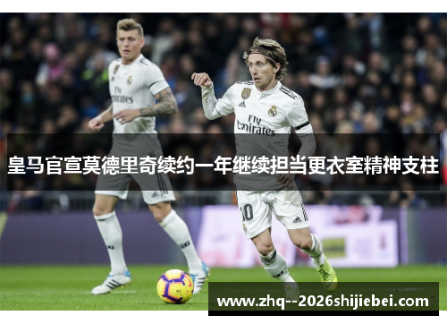 皇马官宣莫德里奇续约一年继续担当更衣室精神支柱