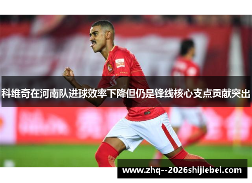 科维奇在河南队进球效率下降但仍是锋线核心支点贡献突出