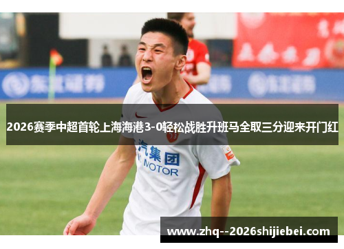 2026赛季中超首轮上海海港3-0轻松战胜升班马全取三分迎来开门红