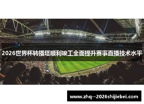2026世界杯转播塔顺利竣工全面提升赛事直播技术水平