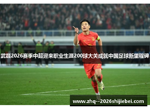 武磊2026赛季中超迎来职业生涯200球大关成就中国足球新里程碑