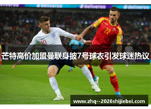芒特高价加盟曼联身披7号球衣引发球迷热议 芒特高价加盟曼联身披7号球衣引发球迷热议