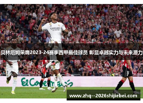贝林厄姆荣膺2023-24赛季西甲最佳球员 彰显卓越实力与未来潜力 贝林厄姆荣膺2023-24赛季西甲最佳球员 彰显卓越实力与未来潜力
