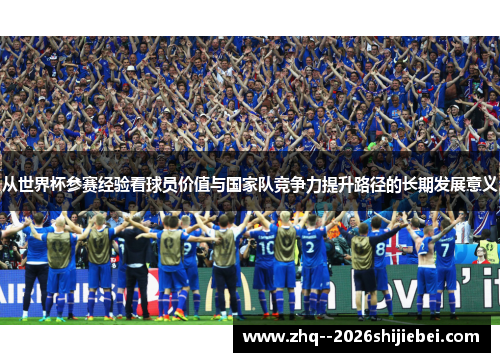 从世界杯参赛经验看球员价值与国家队竞争力提升路径的长期发展意义 从世界杯参赛经验看球员价值与国家队竞争力提升路径的长期发展意义