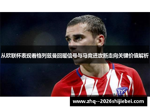 从欧联杯表现看格列兹曼回暖信号与马竞进攻新走向关键价值解析