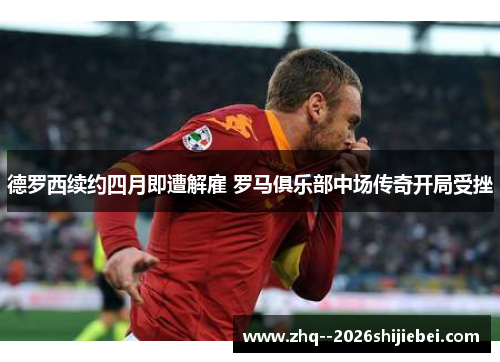 德罗西续约四月即遭解雇 罗马俱乐部中场传奇开局受挫 德罗西续约四月即遭解雇 罗马俱乐部中场传奇开局受挫