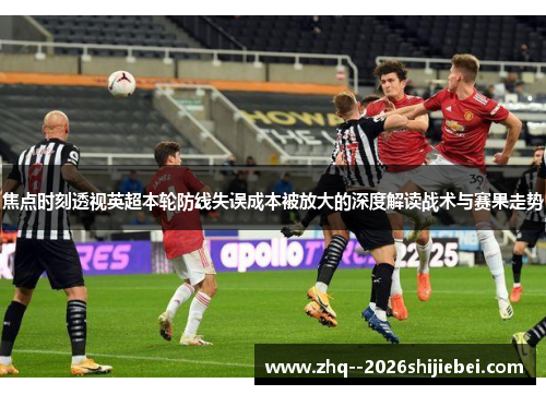 焦点时刻透视英超本轮防线失误成本被放大的深度解读战术与赛果走势