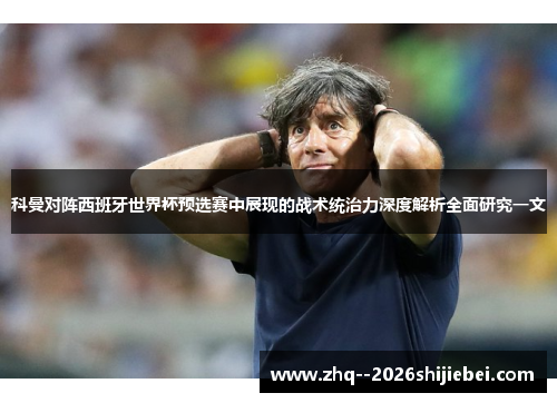 科曼对阵西班牙世界杯预选赛中展现的战术统治力深度解析全面研究一文