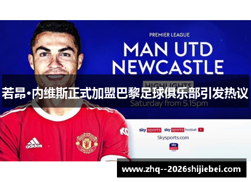 若昂·内维斯正式加盟巴黎足球俱乐部引发热议 若昂·内维斯正式加盟巴黎足球俱乐部引发热议