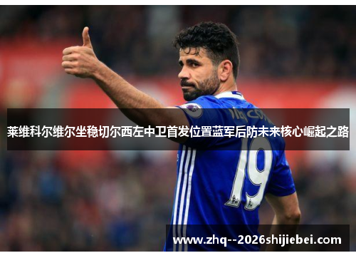 莱维科尔维尔坐稳切尔西左中卫首发位置蓝军后防未来核心崛起之路 莱维科尔维尔坐稳切尔西左中卫首发位置蓝军后防未来核心崛起之路