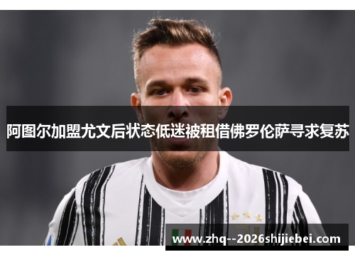 阿图尔加盟尤文后状态低迷被租借佛罗伦萨寻求复苏 阿图尔加盟尤文后状态低迷被租借佛罗伦萨寻求复苏